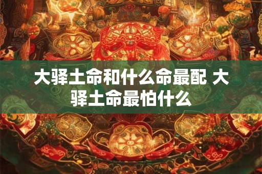 大驿土命和什么命最配 大驿土命最怕什么