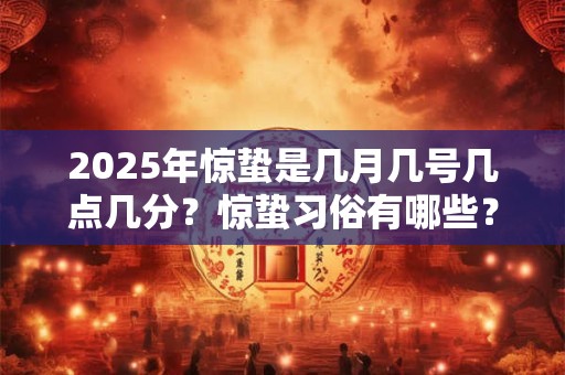 2025年惊蛰是几月几号几点几分？惊蛰习俗有哪些？