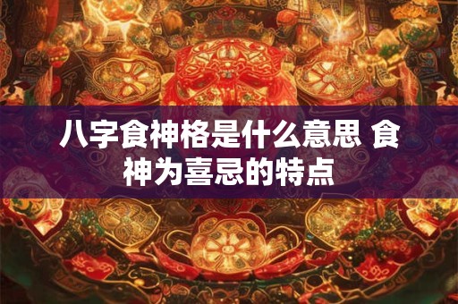 八字食神格是什么意思 食神为喜忌的特点