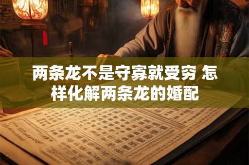 两条龙不是守寡就受穷 怎样化解两条龙的婚配