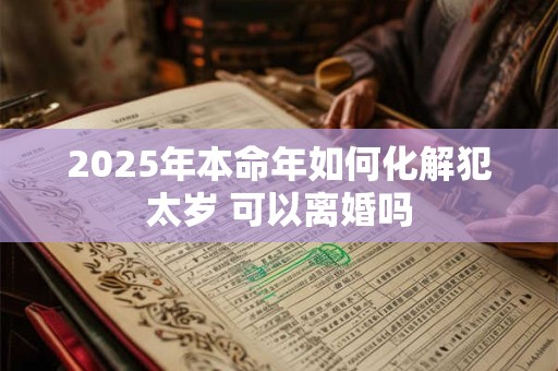 2026年本命年如何化解犯太岁 可以离婚吗