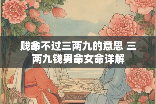 贱命不过三两九的意思 三两九钱男命女命详解