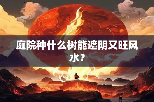 庭院种什么树能遮阴又旺风水？