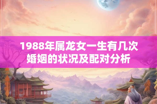 详细阅读:1988年属龙女一生有几次婚姻的状况及配对分析 1988年属龙女一生有几次婚姻的状况及配对分析