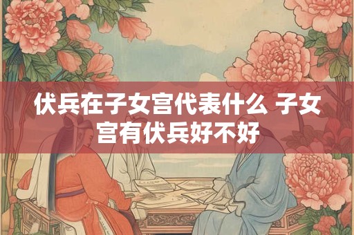 伏兵在子女宫代表什么 子女宫有伏兵好不好
