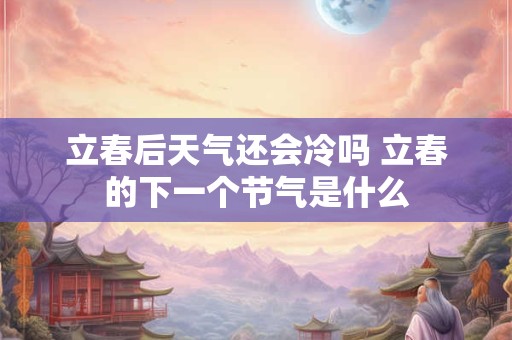 立春后天气还会冷吗 立春的下一个节气是什么