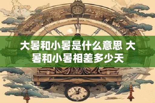 大暑和小暑是什么意思 大暑和小暑相差多少天