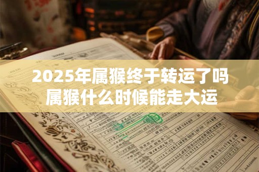 2025年属猴终于转运了吗 属猴什么时候能走大运