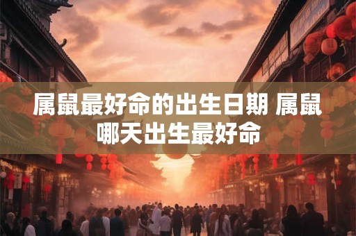 属鼠最好命的出生日期 属鼠哪天出生最好命