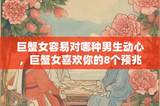 巨蟹女容易对哪种男生动心，巨蟹女喜欢你的8个预兆