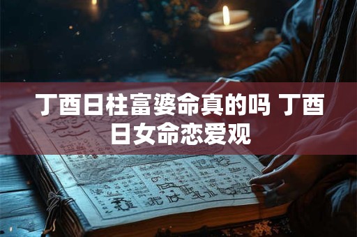 丁酉日柱富婆命真的吗 丁酉日女命恋爱观