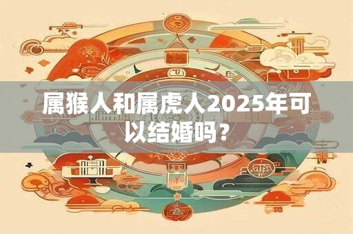 属猴人和属虎人2025年可以结婚吗？