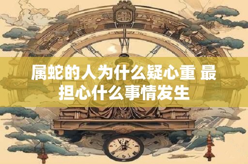 属蛇的人为什么疑心重 最担心什么事情发生