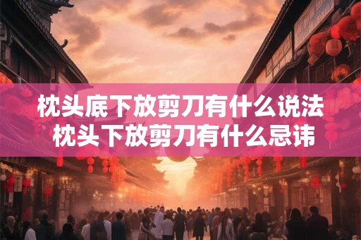 枕头底下放剪刀有什么说法 枕头下放剪刀有什么忌讳