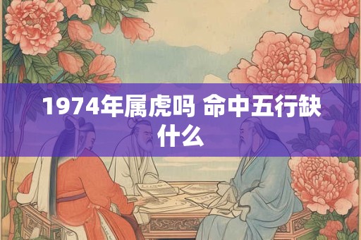 1974年属虎吗 命中五行缺什么