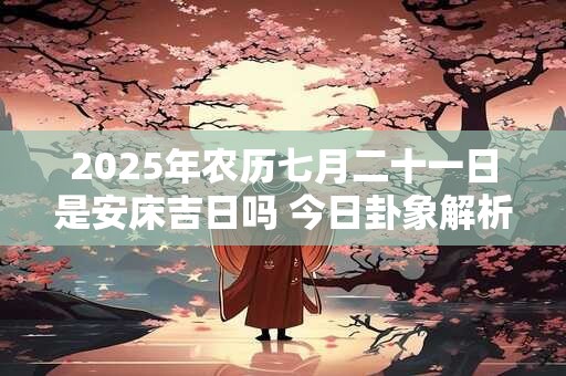 2025年农历七月二十一日是安床吉日吗 今日卦象解析