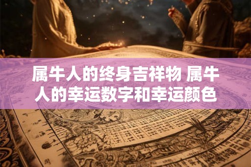 属牛人的终身吉祥物 属牛人的幸运数字和幸运颜色