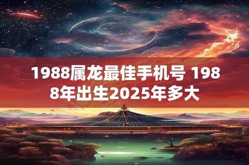 1988属龙最佳手机号 1988年出生2025年多大
