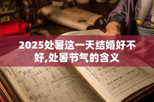 2025处暑这一天结婚好不好,处暑节气的含义