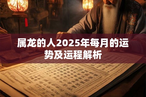 属龙的人2025年每月的运势及运程解析