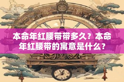 本命年红腰带带多久？本命年红腰带的寓意是什么？