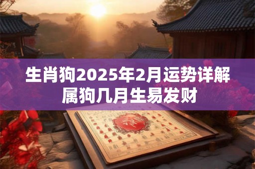生肖狗2025年2月运势详解 属狗几月生易发财 生肖狗2025年2月运势详解 属狗几月生易发财