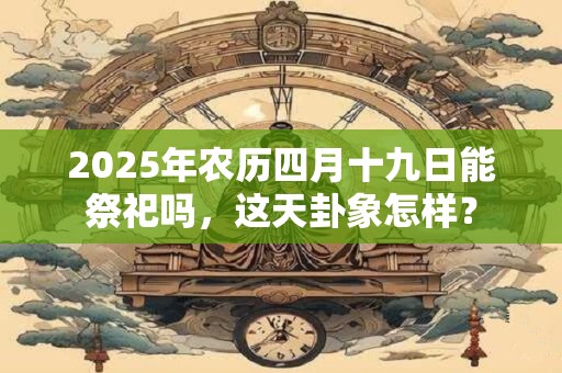 2025年农历四月十九日能祭祀吗，这天卦象怎样？