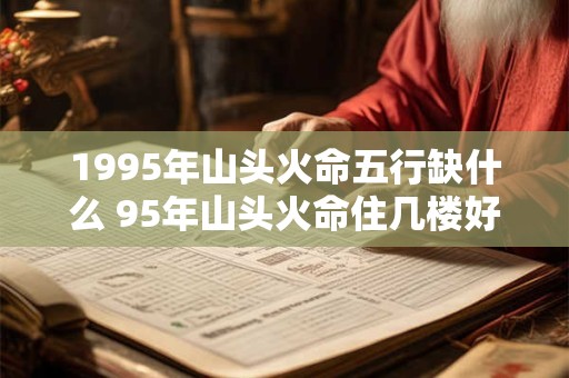 1995年山头火命五行缺什么 95年山头火命住几楼好