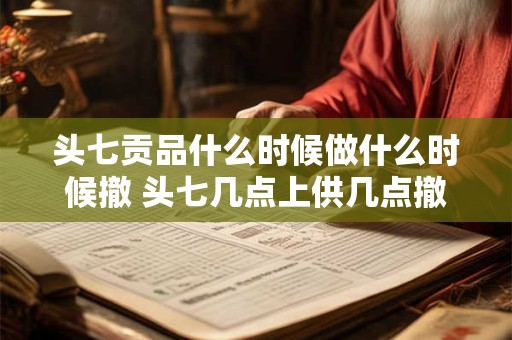 头七贡品什么时候做什么时候撤 头七几点上供几点撤供 头七贡品什么时候做什么时候撤 头七几点上供几点撤供