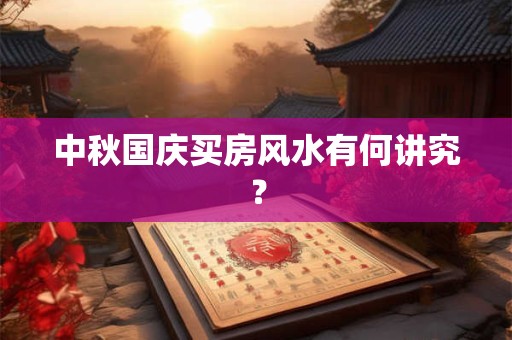 中秋国庆买房风水有何讲究? 中秋国庆买房风水有何讲究?