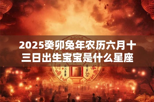 2025癸卯兔年农历六月十三日出生宝宝是什么星座