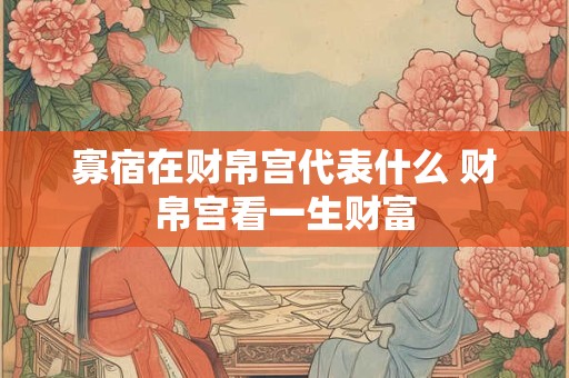 寡宿在财帛宫代表什么 财帛宫看一生财富