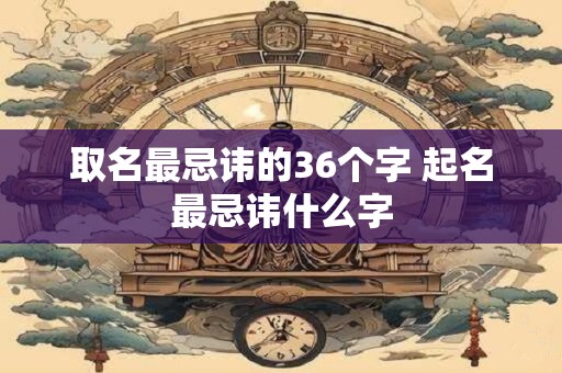 详细阅读:取名最忌讳的36个字 起名最忌讳什么字 取名最忌讳的36个字 起名最忌讳什么字