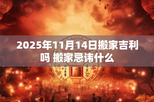 2025年11月14日搬家吉利吗 搬家忌讳什么 2025年11月14日搬家吉利吗 搬家忌讳什么