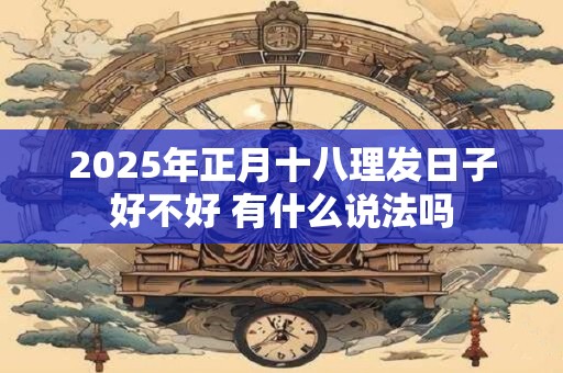 2025年正月十八理发日子好不好 有什么说法吗