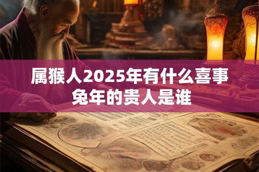 属猴人2025年有什么喜事 兔年的贵人是谁 属猴人2025年有什么喜事 兔年的贵人是谁