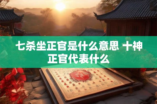 七杀坐正官是什么意思 十神正官代表什么