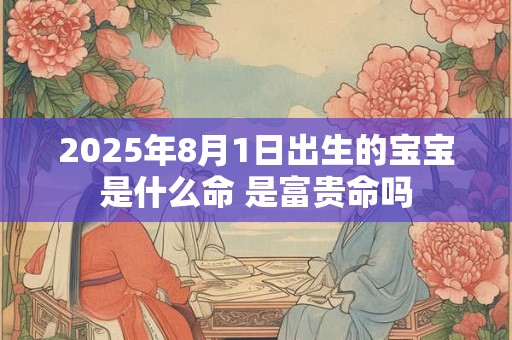 2025年8月1日出生的宝宝是什么命 是富贵命吗