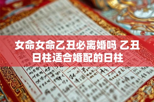 女命女命乙丑必离婚吗 乙丑日柱适合婚配的日柱