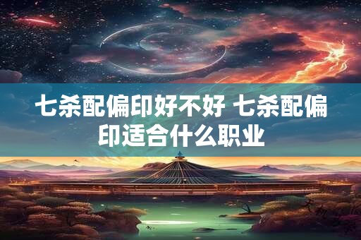 七杀配偏印好不好 七杀配偏印适合什么职业