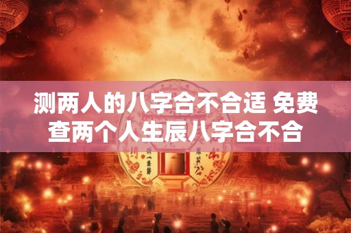 测两人的八字合不合适 免费查两个人生辰八字合不合