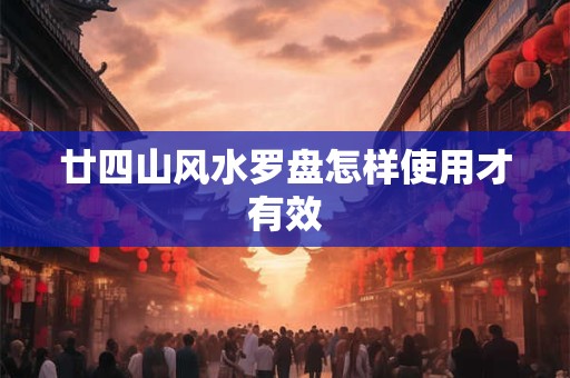 廿四山风水罗盘怎样使用才有效