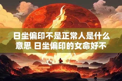 日坐偏印不是正常人是什么意思 日坐偏印的女命好不好 日坐偏印不是正常人是什么意思 日坐偏印的女命好不好