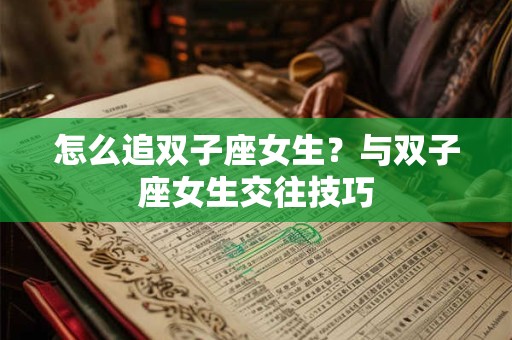 怎么追双子座女生？与双子座女生交往技巧