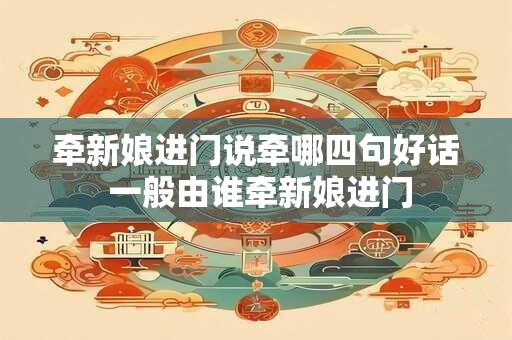 牵新娘进门说牵哪四句好话 一般由谁牵新娘进门