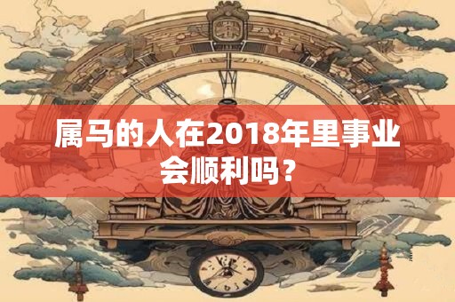 属马的人在2018年里事业会顺利吗？