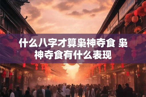 什么八字才算枭神夺食 枭神夺食有什么表现