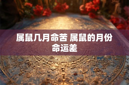 属鼠几月命苦 属鼠的月份命运差 属鼠几月命苦 属鼠的月份命运差