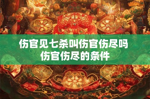 伤官见七杀叫伤官伤尽吗 伤官伤尽的条件