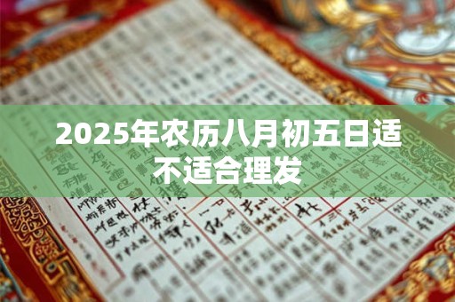 2025年农历八月初五日适不适合理发 2025年农历八月初五日适不适合理发